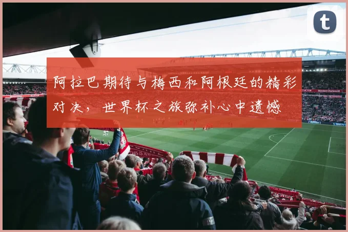 阿拉巴期待与梅西和阿根廷的精彩对决，世界杯之旅弥补心中遗憾