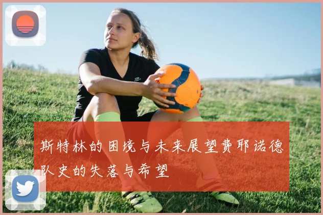 斯特林的困境与未来展望费耶诺德队史的失落与希望
