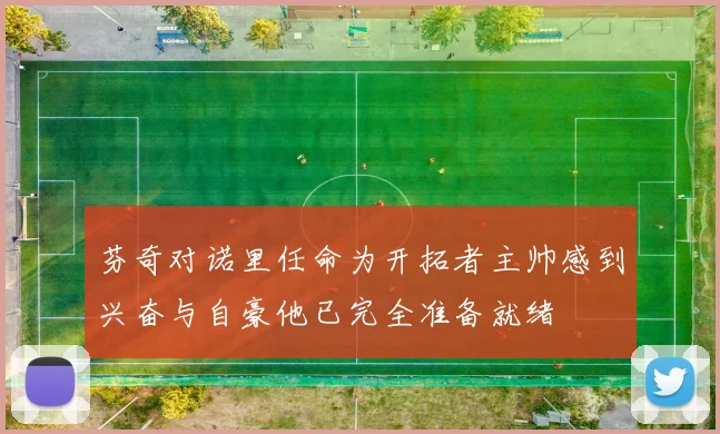 芬奇对诺里任命为开拓者主帅感到兴奋与自豪他已完全准备就绪