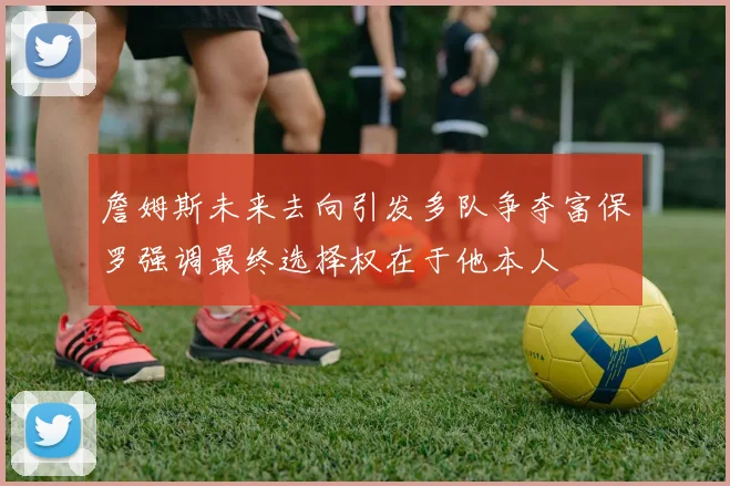 詹姆斯未来去向引发多队争夺富保罗强调最终选择权在于他本人