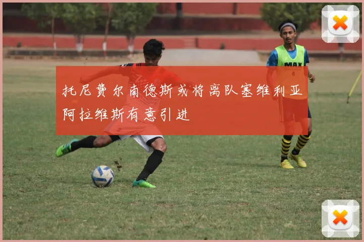 托尼费尔南德斯或将离队塞维利亚阿拉维斯有意引进