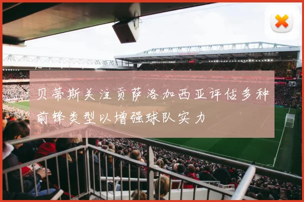 贝蒂斯关注贡萨洛加西亚评估多种前锋类型以增强球队实力