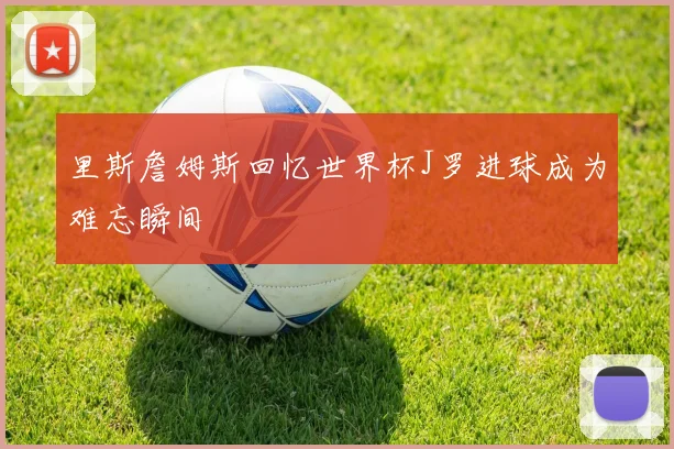 里斯詹姆斯回忆世界杯J罗进球成为难忘瞬间
