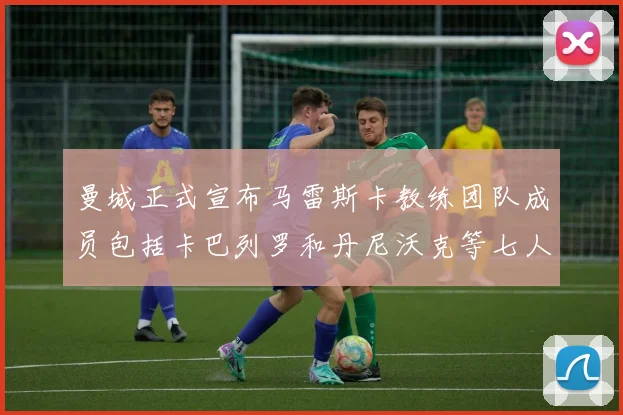 曼城正式宣布马雷斯卡教练团队成员包括卡巴列罗和丹尼沃克等七人加入