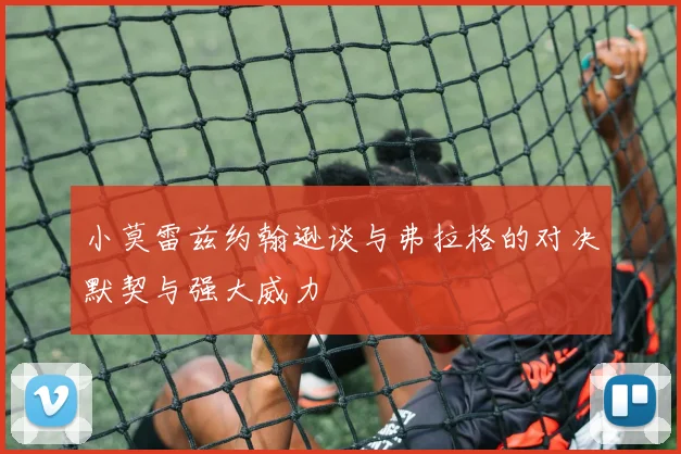 小莫雷兹约翰逊谈与弗拉格的对决默契与强大威力