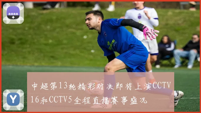 中超第13轮精彩对决即将上演CCTV16和CCTV5全程直播赛事盛况