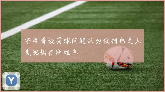 字母哥谈罚球问题认为裁判也是人类犯错在所难免