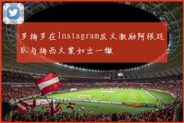 罗梅罗在Instagram发文激励阿根廷队与梅西文案如出一辙
