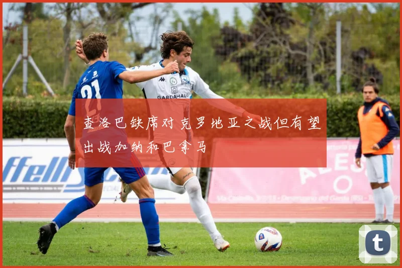 查洛巴缺席对克罗地亚之战但有望出战加纳和巴拿马