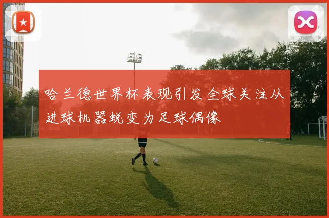 哈兰德世界杯表现引发全球关注从进球机器蜕变为足球偶像