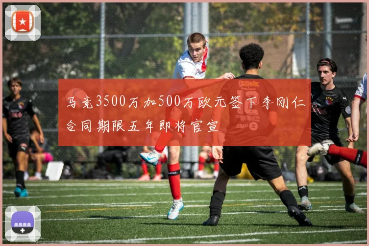 马竞3500万加500万欧元签下李刚仁合同期限五年即将官宣